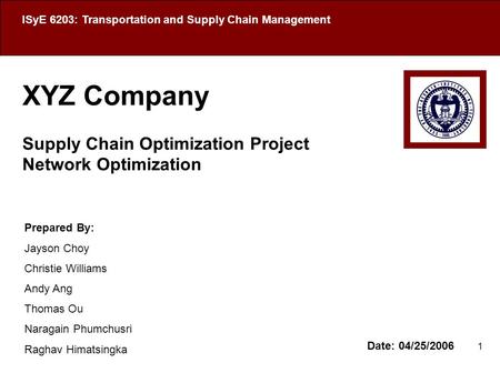 1 XYZ Company Supply Chain Optimization Project Network Optimization Date: 04/25/2006 ISyE 6203: Transportation and Supply Chain Management Prepared By:
