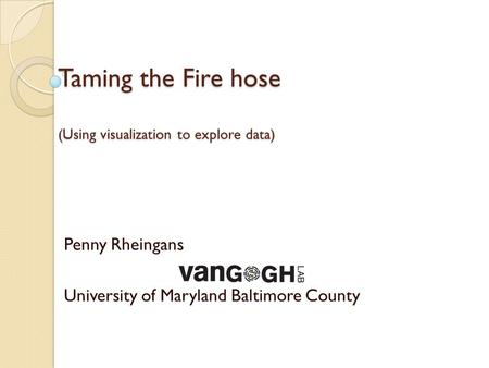 Taming the Fire hose (Using visualization to explore data) Penny Rheingans University of Maryland Baltimore County.