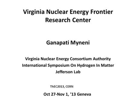 Virginia Nuclear Energy Frontier Research Center Ganapati Myneni Virginia Nuclear Energy Consortium Authority International Symposium On Hydrogen In Matter.