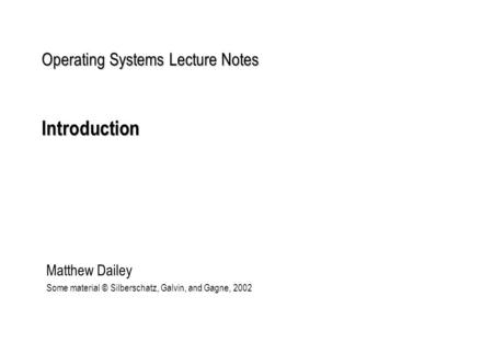 Operating Systems Lecture Notes Introduction Matthew Dailey Some material © Silberschatz, Galvin, and Gagne, 2002.