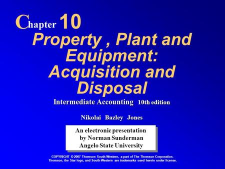 Property, Plant and Equipment: Acquisition and Disposal C hapter 10 An electronic presentation by Norman Sunderman Angelo State University An electronic.