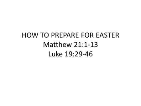 HOW TO PREPARE FOR EASTER Matthew 21:1-13 Luke 19:29-46.