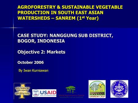 AGROFORESTRY & SUSTAINABLE VEGETABLE PRODUCTION IN SOUTH EAST ASIAN WATERSHEDS – SANREM (1 st Year) CASE STUDY: NANGGUNG SUB DISTRICT, BOGOR, INDONESIA.
