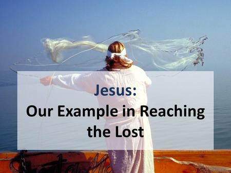 Jesus: Our Example in Reaching the Lost. WE are to follow the example of Jesus 1 Cor. 11:1, “Imitate me, as I also imitate Christ.” 1 Pet. 2:21-23 1 John.