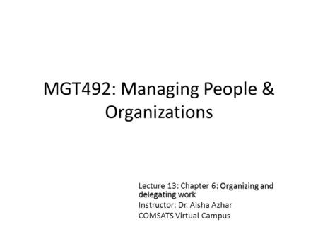 MGT492: Managing People & Organizations : Organizing and delegating work Lecture 13: Chapter 6: Organizing and delegating work Instructor: Dr. Aisha Azhar.