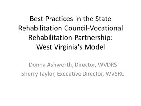 Best Practices in the State Rehabilitation Council-Vocational Rehabilitation Partnership: West Virginia's Model Donna Ashworth, Director, WVDRS Sherry.