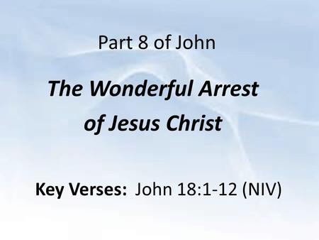 Part 8 of John The Wonderful Arrest of Jesus Christ Key Verses: John 18:1-12 (NIV)