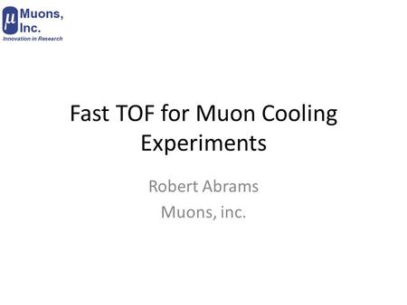 Fast TOF for Muon Cooling Experiments Robert Abrams Muons, inc.