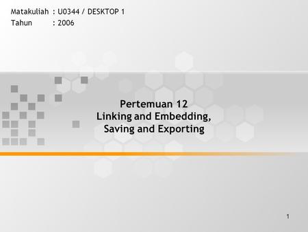 1 Pertemuan 12 Linking and Embedding, Saving and Exporting Matakuliah: U0344 / DESKTOP 1 Tahun: 2006.