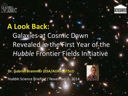 1 Galaxies at Cosmic Dawn Revealed in the First Year of the Hubble Frontier Fields Initiative Dr. Gabriel Brammer (ESA/AURA, STScI) Hubble Science Briefing.