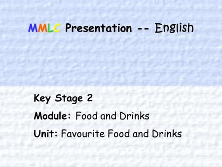 MMLC Presentation -- English Key Stage 2 Module: Food and Drinks Unit: Favourite Food and Drinks.
