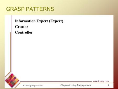 GRASP PATTERNS Information Expert (Expert) Creator Controller © Lethbridge/Laganière 2001 Chapter 6: Using design patterns1.