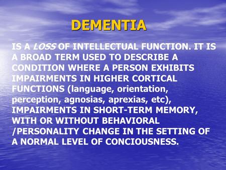 DEMENTIA IS A LOSS OF INTELLECTUAL FUNCTION. IT IS A BROAD TERM USED TO DESCRIBE A CONDITION WHERE A PERSON EXHIBITS IMPAIRMENTS IN HIGHER CORTICAL FUNCTIONS.