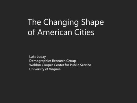 The Changing Shape of American Cities Luke Juday Demographics Research Group Weldon Cooper Center for Public Service University of Virginia.