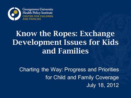 Know the Ropes: Exchange Development Issues for Kids and Families Charting the Way: Progress and Priorities for Child and Family Coverage July 18, 2012.