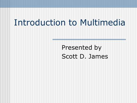 Introduction to Multimedia Presented by Scott D. James.