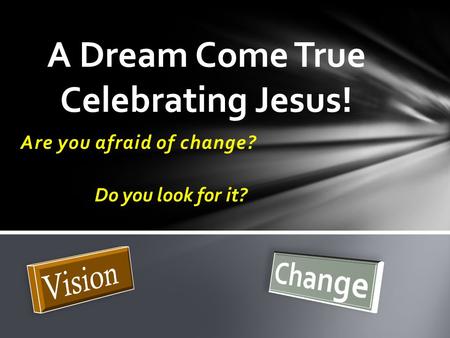 Are you afraid of change? A Dream Come True Celebrating Jesus! Do you look for it?