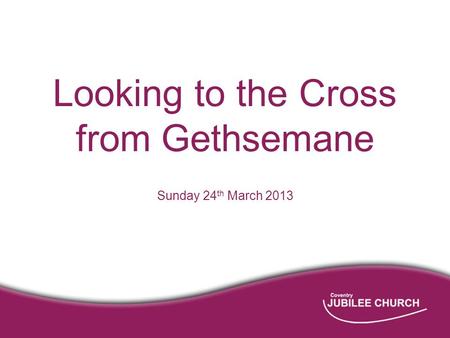 Looking to the Cross from Gethsemane Sunday 24 th March 2013.