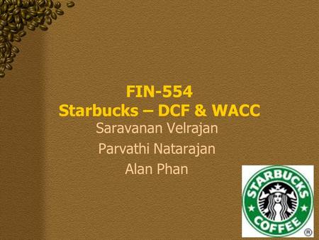 Saravanan Velrajan Parvathi Natarajan Alan Phan FIN-554 Starbucks – DCF & WACC.