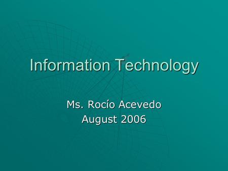 Information Technology Ms. Rocío Acevedo August 2006.