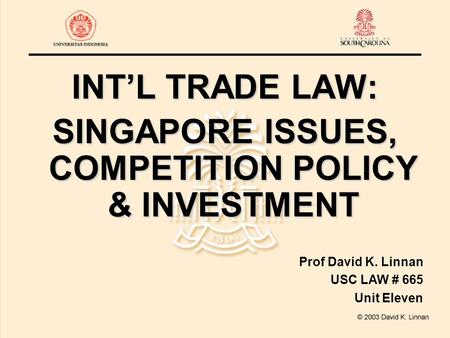 INT’L TRADE LAW: SINGAPORE ISSUES, COMPETITION POLICY & INVESTMENT Prof David K. Linnan USC LAW # 665 Unit Eleven.