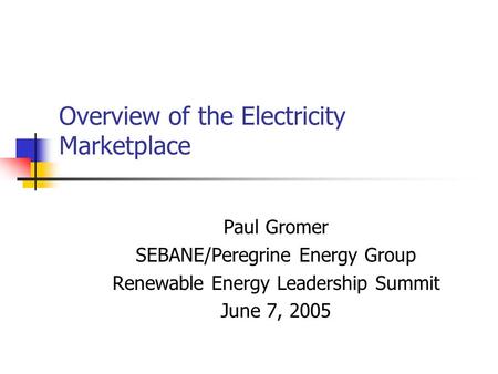 Overview of the Electricity Marketplace Paul Gromer SEBANE/Peregrine Energy Group Renewable Energy Leadership Summit June 7, 2005.