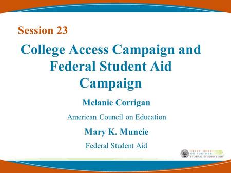 Melanie Corrigan American Council on Education Mary K. Muncie Federal Student Aid College Access Campaign and Federal Student Aid Campaign Session 23.