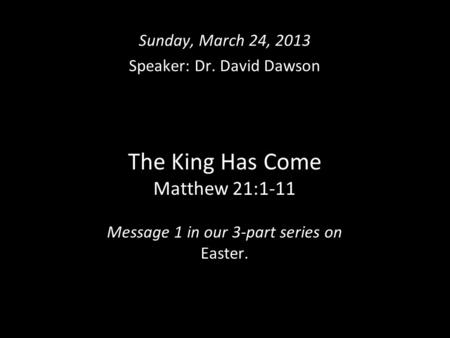 The King Has Come Matthew 21:1-11 Message 1 in our 3-part series on Easter. Sunday, March 24, 2013 Speaker: Dr. David Dawson.