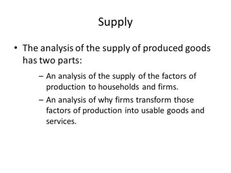 Supply The analysis of the supply of produced goods has two parts: –An analysis of the supply of the factors of production to households and firms. –An.