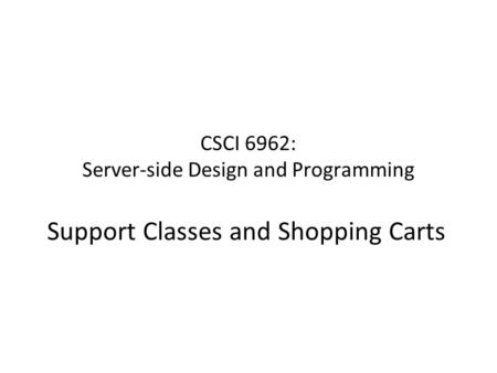 CSCI 6962: Server-side Design and Programming Support Classes and Shopping Carts.