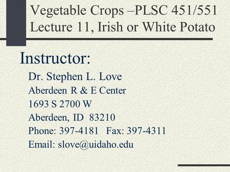 Vegetable Crops –PLSC 451/551 Lecture 11, Irish or White Potato Instructor: Dr. Stephen L. Love Aberdeen R & E Center 1693 S 2700 W Aberdeen, ID 83210.