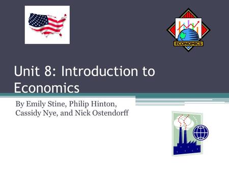 Unit 8: Introduction to Economics By Emily Stine, Philip Hinton, Cassidy Nye, and Nick Ostendorff.