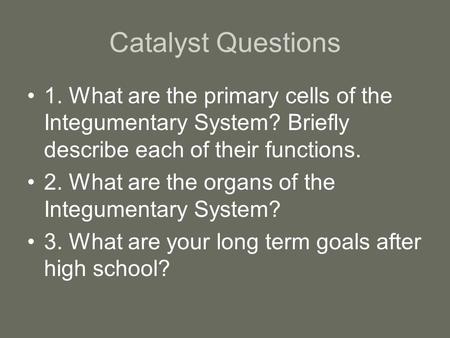 Catalyst Questions 1. What are the primary cells of the Integumentary System? Briefly describe each of their functions. 2. What are the organs of the Integumentary.