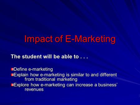Impact of E-Marketing The student will be able to... Define e-marketing Explain how e-marketing is similar to and different from traditional marketing.