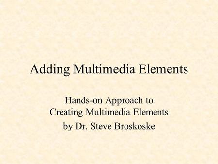 Adding Multimedia Elements Hands-on Approach to Creating Multimedia Elements by Dr. Steve Broskoske.