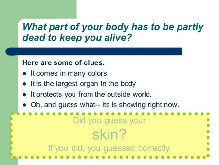 What part of your body has to be partly dead to keep you alive? Here are some of clues. It comes in many colors It is the largest organ in the body It.