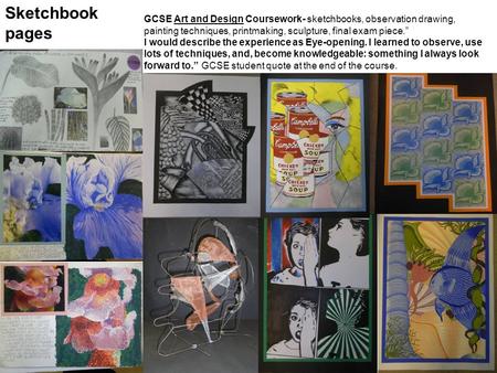 GCSE Art and Design Coursework- sketchbooks, observation drawing, painting techniques, printmaking, sculpture, final exam piece.” I would describe the.