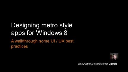 Designing metro style apps for Windows 8 A walkthrough some UI / UX best practices Lanny Geffen, Creative Director, Digiflare.