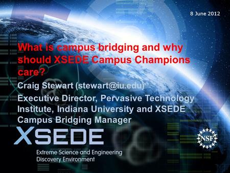 8 June 2012 What is campus bridging and why should XSEDE Campus Champions care? Craig Stewart Executive Director, Pervasive Technology.