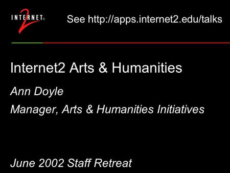 Internet2 Arts & Humanities Ann Doyle Manager, Arts & Humanities Initiatives June 2002 Staff Retreat See