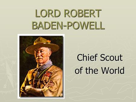 LORD ROBERT BADEN-POWELL Chief Scout of the World.