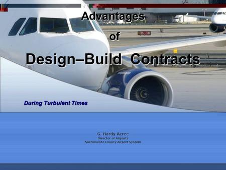 Design–Build Contracts G. Hardy Acree Director of Airports Sacramento County Airport System Advantages of of During Turbulent Times.