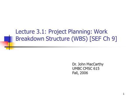 1 Lecture 3.1: Project Planning: Work Breakdown Structure (WBS) [SEF Ch 9] Dr. John MacCarthy UMBC CMSC 615 Fall, 2006.