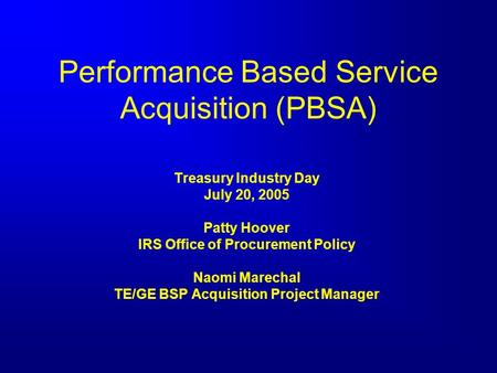 Performance Based Service Acquisition (PBSA) Treasury Industry Day July 20, 2005 Patty Hoover IRS Office of Procurement Policy Naomi Marechal TE/GE BSP.