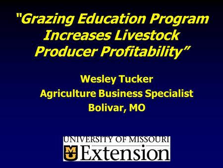 “Grazing Education Program Increases Livestock Producer Profitability” Wesley Tucker Agriculture Business Specialist Bolivar, MO.