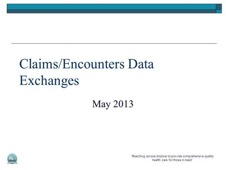 “Reaching across Arizona to provide comprehensive quality health care for those in need” Claims/Encounters Data Exchanges May 2013.