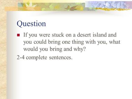 Question If you were stuck on a desert island and you could bring one thing with you, what would you bring and why? 2-4 complete sentences.