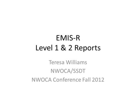 EMIS-R Level 1 & 2 Reports Teresa Williams NWOCA/SSDT NWOCA Conference Fall 2012.