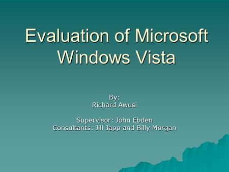 Evaluation of Microsoft Windows Vista By: Richard Awusi Supervisor: John Ebden Consultants: Jill Japp and Billy Morgan.