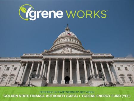 OFFERED IN PARTNERSHIP BETWEEN GOLDEN STATE FINANCE AUTHORITY (GSFA) + YGRENE ENERGY FUND (YEF)